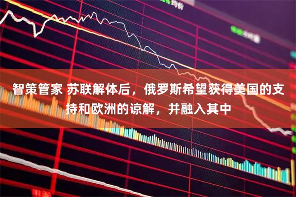 智策管家 苏联解体后，俄罗斯希望获得美国的支持和欧洲的谅解，并融入其中