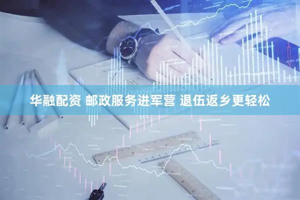 华融配资 邮政服务进军营 退伍返乡更轻松
