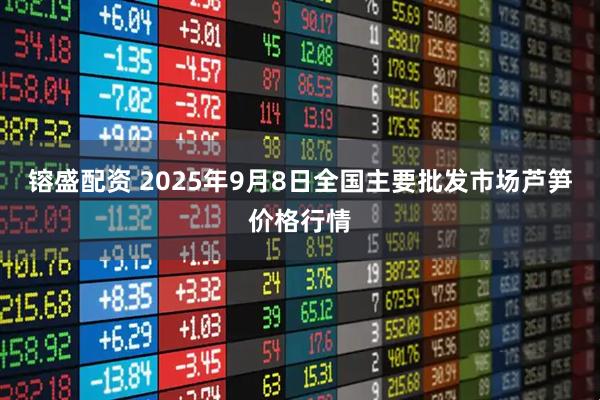 镕盛配资 2025年9月8日全国主要批发市场芦笋价格行情