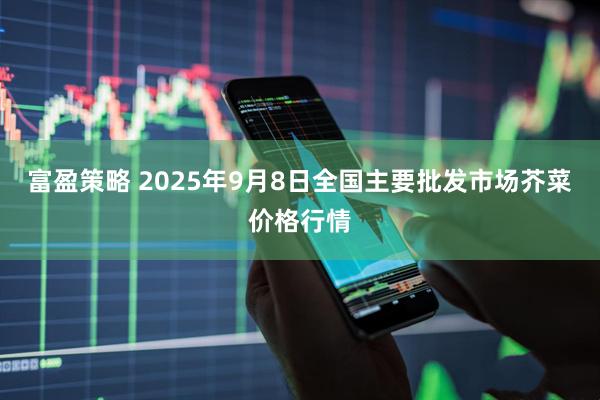 富盈策略 2025年9月8日全国主要批发市场芥菜价格行情