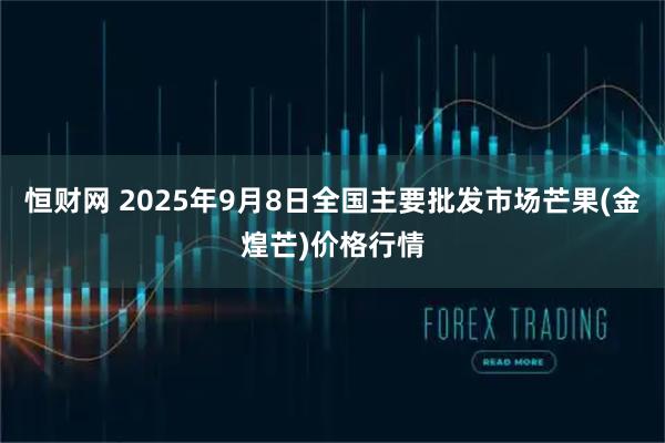 恒财网 2025年9月8日全国主要批发市场芒果(金煌芒)价格行情