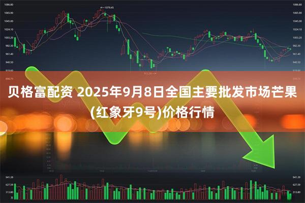 贝格富配资 2025年9月8日全国主要批发市场芒果(红象牙9号)价格行情