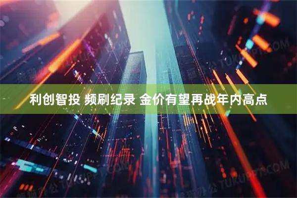 利创智投 频刷纪录 金价有望再战年内高点