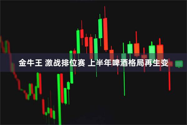 金牛王 激战排位赛 上半年啤酒格局再生变