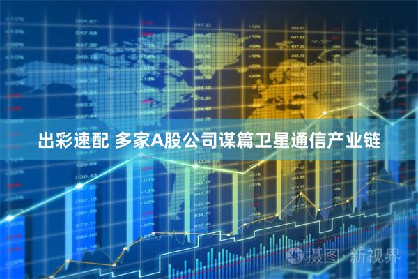 出彩速配 多家A股公司谋篇卫星通信产业链