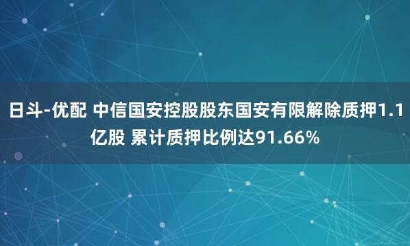日斗-优配 中信国安控股股东国安有限解除质押1.1亿股 累计质押比例达91.66%