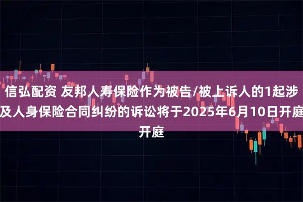 信弘配资 友邦人寿保险作为被告/被上诉人的1起涉及人身保险合同纠纷的诉讼将于2025年6月10日开庭