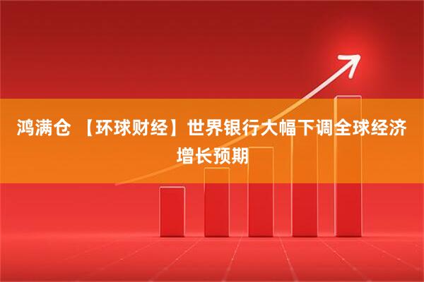 鸿满仓 【环球财经】世界银行大幅下调全球经济增长预期