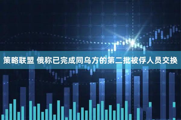 策略联盟 俄称已完成同乌方的第二批被俘人员交换