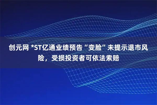 创元网 *ST亿通业绩预告“变脸”未提示退市风险，受损投资者可依法索赔
