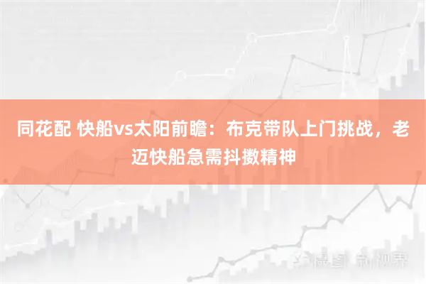 同花配 快船vs太阳前瞻：布克带队上门挑战，老迈快船急需抖擞精神