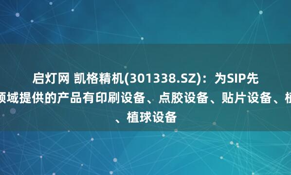 启灯网 凯格精机(301338.SZ)：为SIP先进封装领域提供的产品有印刷设备、点胶设备、贴片设备、植球设备