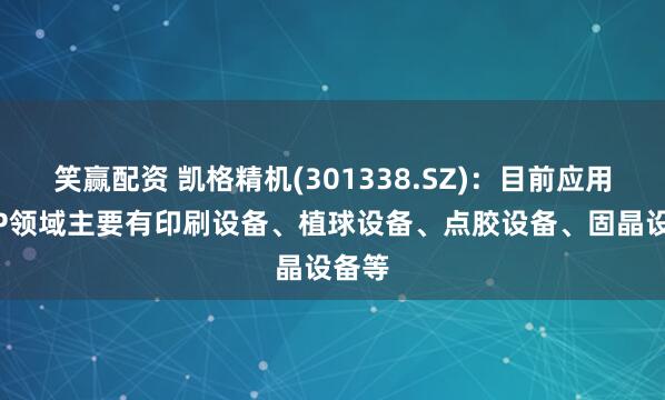 笑赢配资 凯格精机(301338.SZ)：目前应用于SIP领域主要有印刷设备、植球设备、点胶设备、固晶设备等