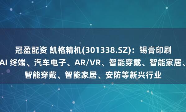 冠盈配资 凯格精机(301338.SZ)：锡膏印刷设备下游扩展至 AI 终端、汽车电子、AR/VR、智能穿戴、智能家居、安防等新兴行业