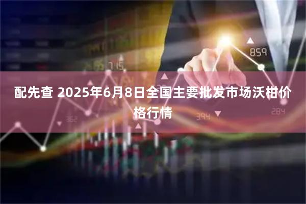 配先查 2025年6月8日全国主要批发市场沃柑价格行情
