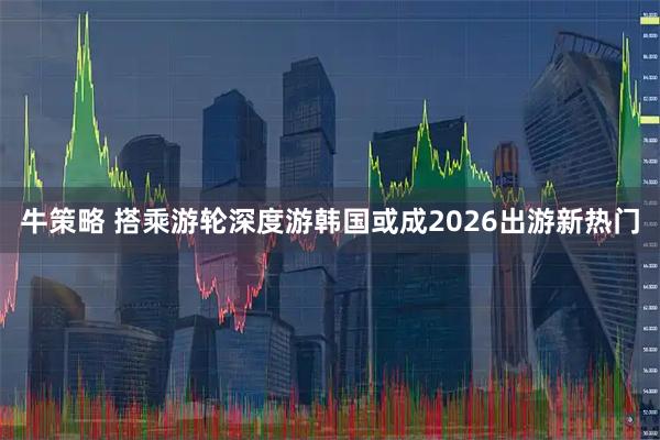 牛策略 搭乘游轮深度游韩国或成2026出游新热门