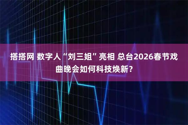 搭搭网 数字人“刘三姐”亮相 总台2026春节戏曲晚会如何科技焕新？