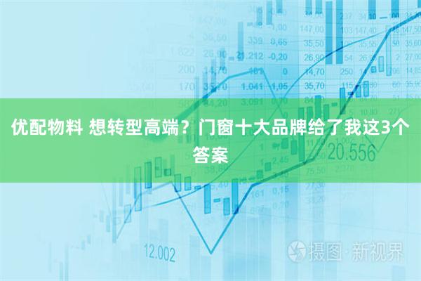 优配物料 想转型高端？门窗十大品牌给了我这3个答案