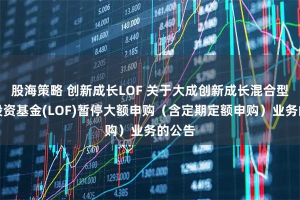 股海策略 创新成长LOF 关于大成创新成长混合型证券投资基金(LOF)暂停大额申购（含定期定额申购）业务的公告