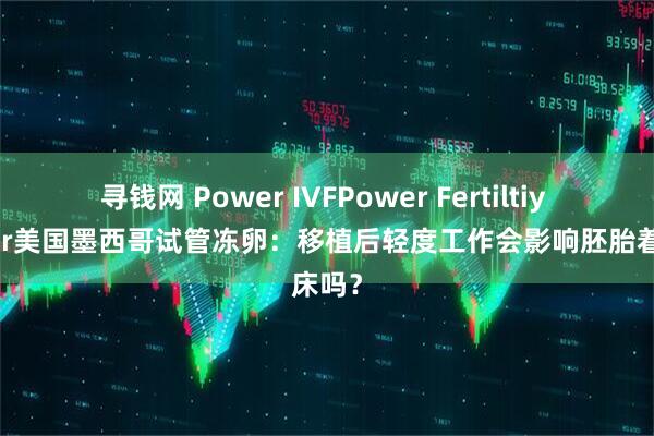 寻钱网 Power IVFPower Fertiltiy Center美国墨西哥试管冻卵：移植后轻度工作会影响胚胎着床吗？