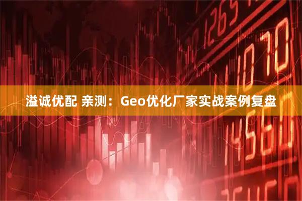 溢诚优配 亲测：Geo优化厂家实战案例复盘