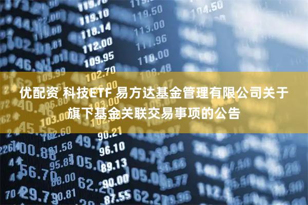 优配资 科技ETF 易方达基金管理有限公司关于旗下基金关联交易事项的公告