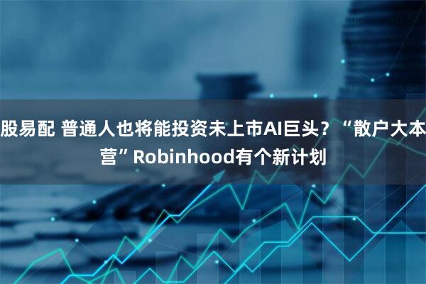 股易配 普通人也将能投资未上市AI巨头？“散户大本营”Robinhood有个新计划