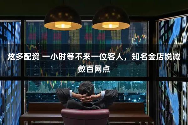 炫多配资 一小时等不来一位客人，知名金店锐减数百网点