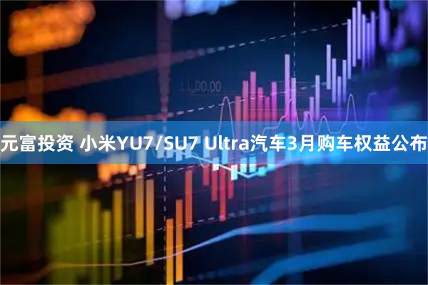 元富投资 小米YU7/SU7 Ultra汽车3月购车权益公布