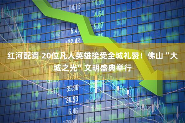 红河配资 20位凡人英雄接受全城礼赞！佛山“大城之光”文明盛典举行