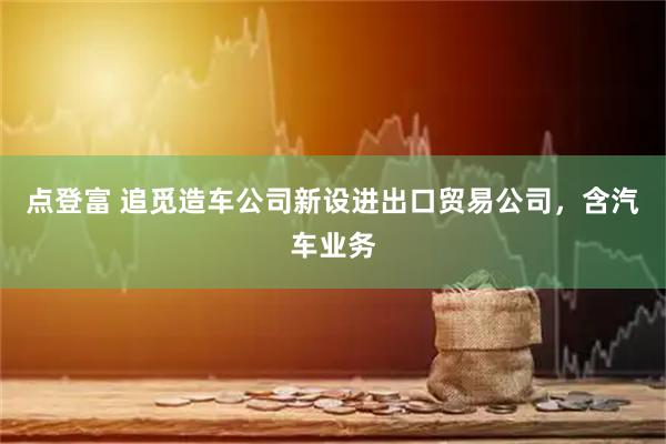 点登富 追觅造车公司新设进出口贸易公司，含汽车业务