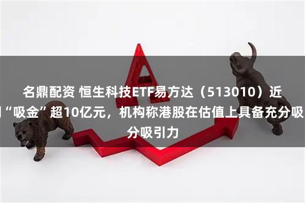 名鼎配资 恒生科技ETF易方达（513010）近一周“吸金”超10亿元，机构称港股在估值上具备充分吸引力