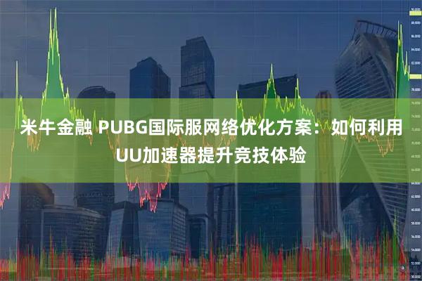 米牛金融 PUBG国际服网络优化方案：如何利用UU加速器提升竞技体验