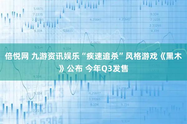 倍悦网 九游资讯娱乐“疾速追杀”风格游戏《黑木》公布 今年Q3发售