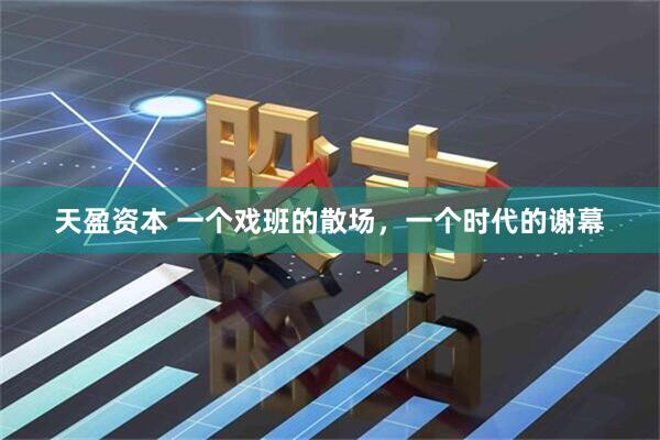 天盈资本 一个戏班的散场，一个时代的谢幕