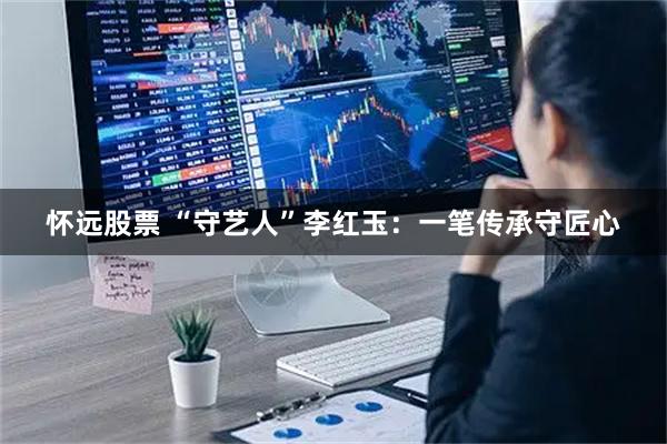 怀远股票 “守艺人”李红玉：一笔传承守匠心